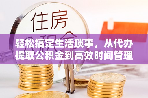 三义轻松搞定生活琐事，从代办提取公积金到高效时间管理