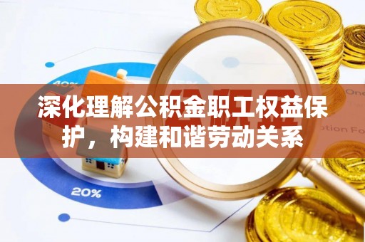 三义深化理解公积金职工权益保护，构建和谐劳动关系