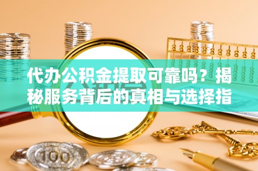 三义代办公积金提取可靠吗？揭秘服务背后的真相与选择指南