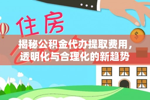 三义揭秘公积金代办提取费用，透明化与合理化的新趋势