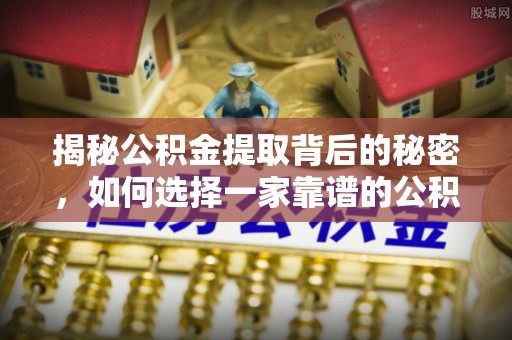 三义揭秘公积金提取背后的秘密，如何选择一家靠谱的公积金代办提取公司？