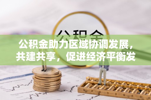 三义公积金助力区域协调发展，共建共享，促进经济平衡发展
