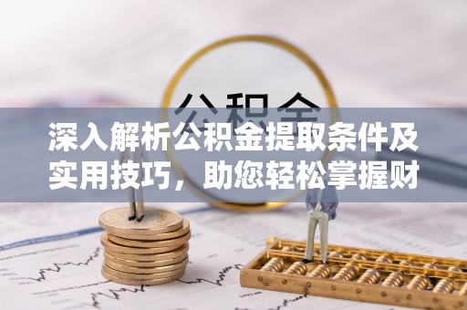 三义深入解析公积金提取条件及实用技巧，助您轻松掌握财富管理
