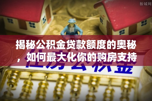 三义揭秘公积金贷款额度的奥秘，如何最大化你的购房支持？