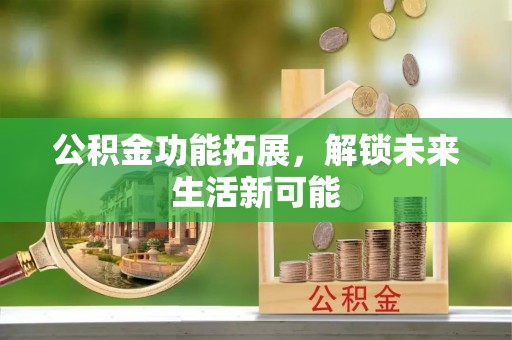 三义公积金功能拓展，解锁未来生活新可能