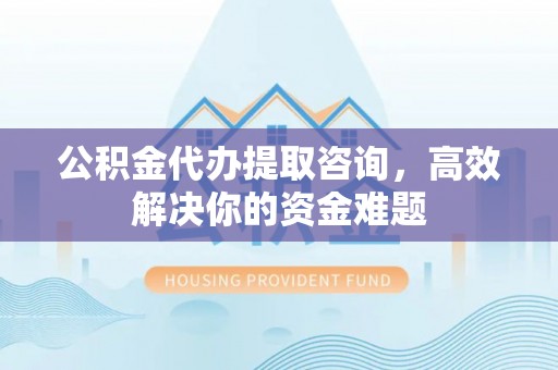 三义公积金代办提取咨询，高效解决你的资金难题
