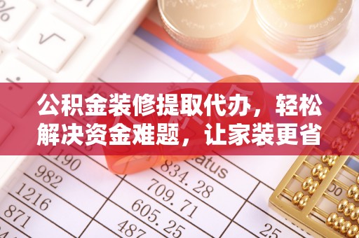 三义公积金装修提取代办，轻松解决资金难题，让家装更省心