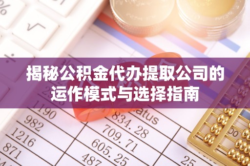 三义揭秘公积金代办提取公司的运作模式与选择指南