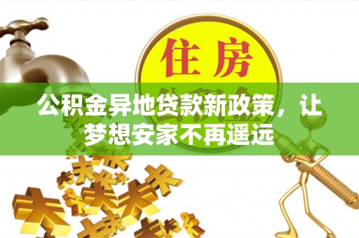三义公积金异地贷款新政策，让梦想安家不再遥远