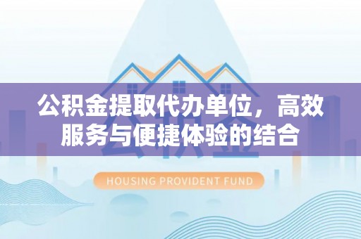 三义公积金提取代办单位，高效服务与便捷体验的结合