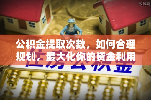 三义公积金提取次数，如何合理规划，最大化你的资金利用