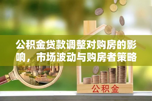 三义公积金贷款调整对购房的影响，市场波动与购房者策略解析