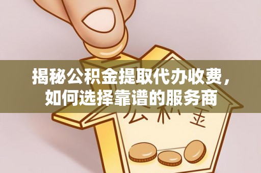 三义揭秘公积金提取代办收费，如何选择靠谱的服务商