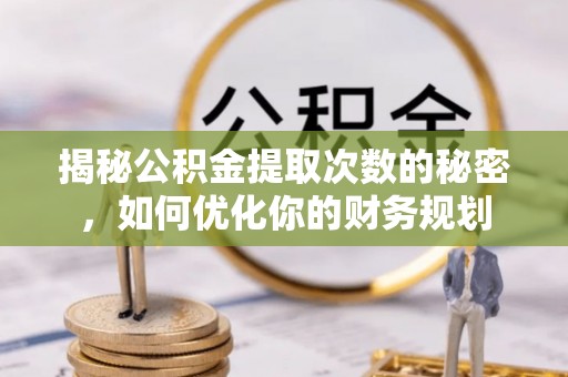 三义揭秘公积金提取次数的秘密，如何优化你的财务规划