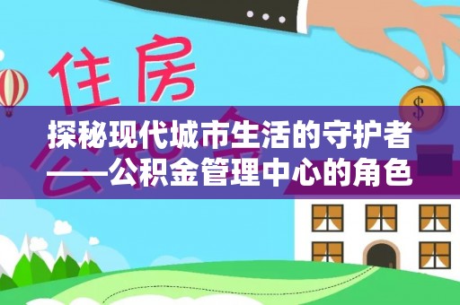 三义探秘现代城市生活的守护者——公积金管理中心的角色与影响
