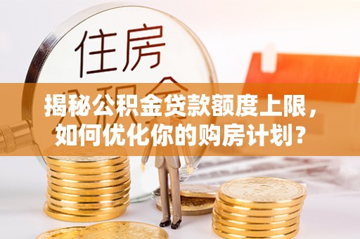 三义揭秘公积金贷款额度上限，如何优化你的购房计划？