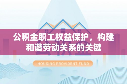 三义公积金职工权益保护，构建和谐劳动关系的关键
