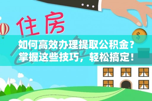 三义如何高效办理提取公积金？掌握这些技巧，轻松搞定！