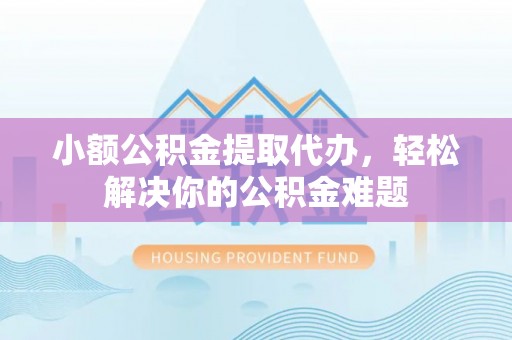 三义小额公积金提取代办，轻松解决你的公积金难题