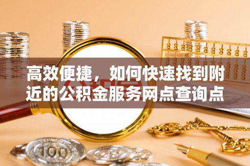 三义高效便捷，如何快速找到附近的公积金服务网点查询点