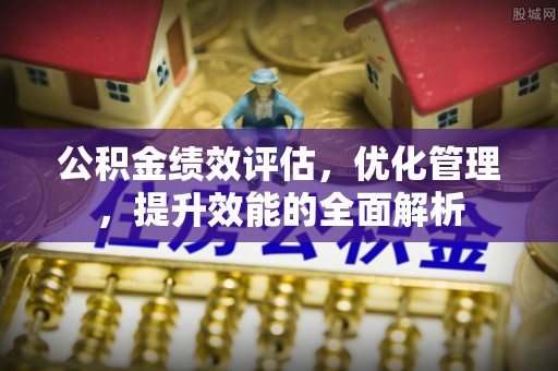 三义公积金绩效评估，优化管理，提升效能的全面解析
