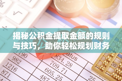 三义揭秘公积金提取金额的规则与技巧，助你轻松规划财务未来