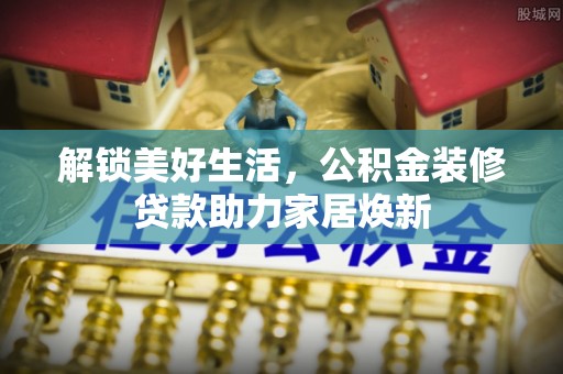 三义解锁美好生活，公积金装修贷款助力家居焕新