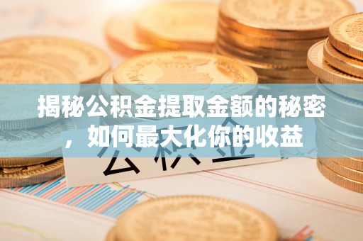 三义揭秘公积金提取金额的秘密，如何最大化你的收益