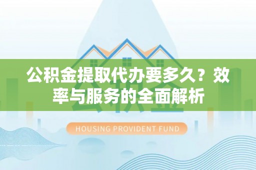 三义公积金提取代办要多久？效率与服务的全面解析