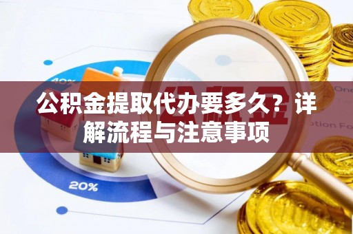 三义公积金提取代办要多久？详解流程与注意事项