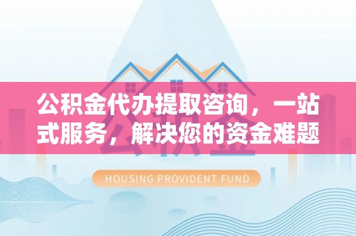 三义公积金代办提取咨询，一站式服务，解决您的资金难题