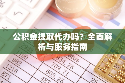 三义公积金提取代办吗？全面解析与服务指南