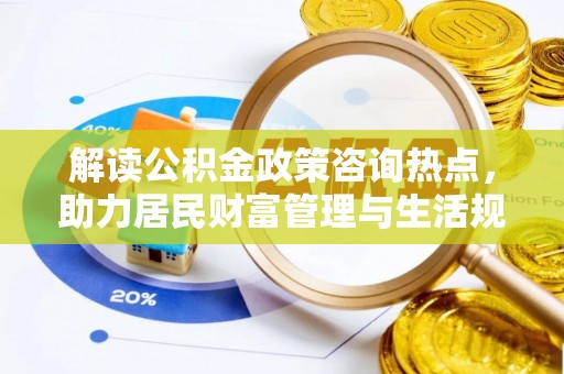 三义解读公积金政策咨询热点，助力居民财富管理与生活规划