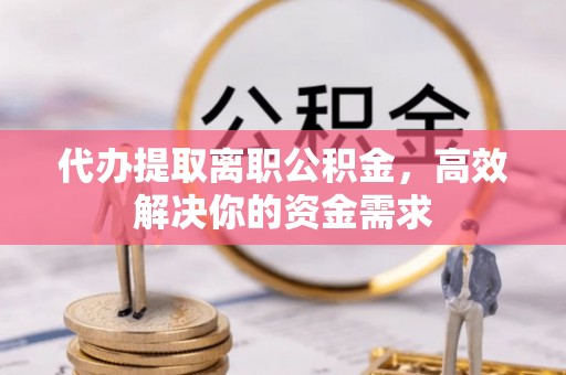 三义代办提取离职公积金，高效解决你的资金需求