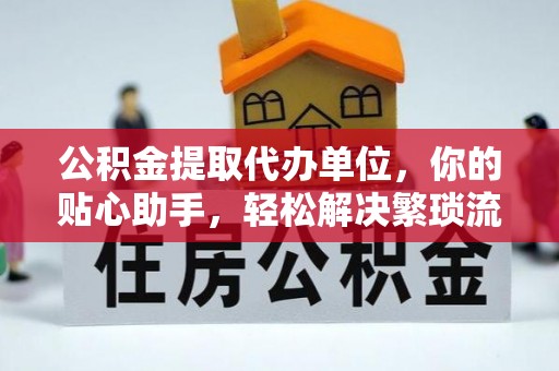 三义公积金提取代办单位，你的贴心助手，轻松解决繁琐流程