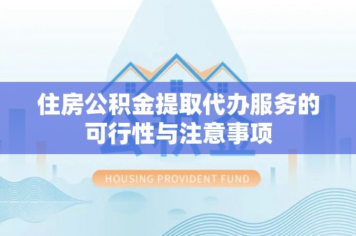 三义住房公积金提取代办服务的可行性与注意事项