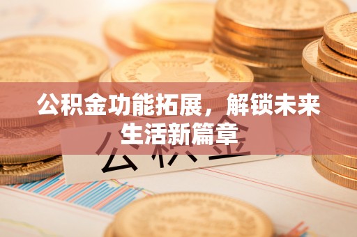 三义公积金功能拓展，解锁未来生活新篇章