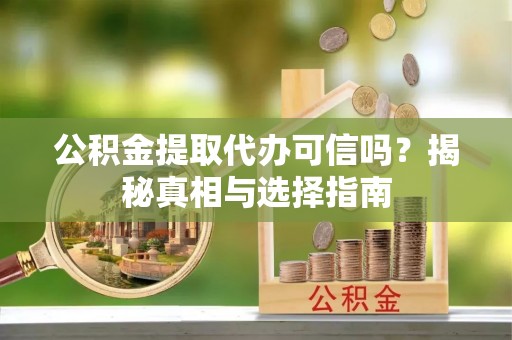 三义公积金提取代办可信吗？揭秘真相与选择指南