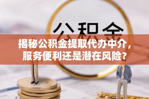 三义揭秘公积金提取代办中介，服务便利还是潜在风险？