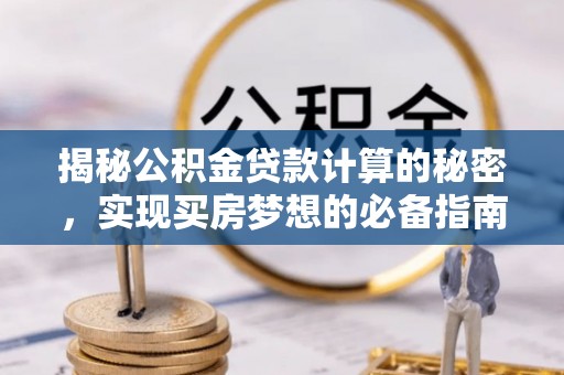 三义揭秘公积金贷款计算的秘密，实现买房梦想的必备指南