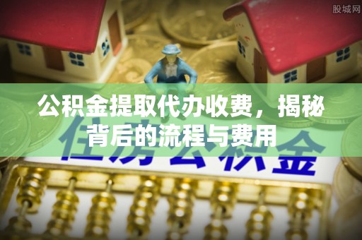 三义公积金提取代办收费，揭秘背后的流程与费用