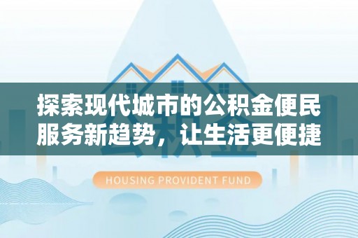 三义探索现代城市的公积金便民服务新趋势，让生活更便捷