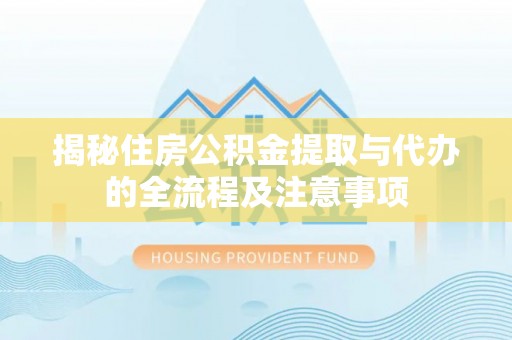 三义揭秘住房公积金提取与代办的全流程及注意事项