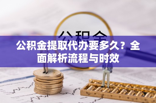 三义公积金提取代办要多久？全面解析流程与时效