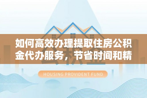 三义如何高效办理提取住房公积金代办服务，节省时间和精力