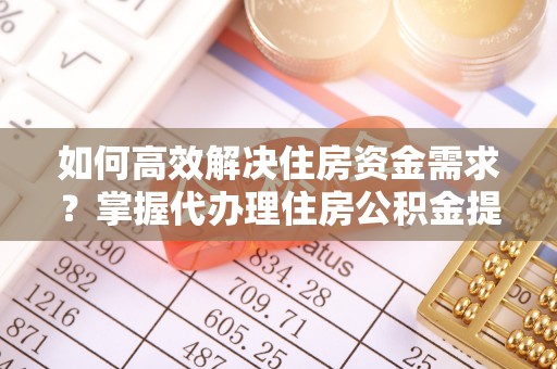 三义如何高效解决住房资金需求？掌握代办理住房公积金提取技巧是关键