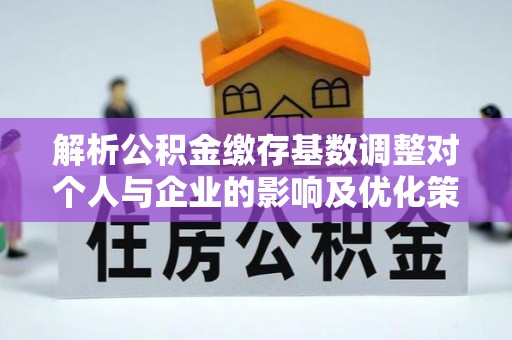 三义解析公积金缴存基数调整对个人与企业的影响及优化策略
