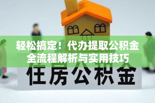 三义轻松搞定！代办提取公积金全流程解析与实用技巧