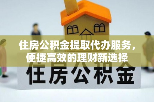 三义住房公积金提取代办服务，便捷高效的理财新选择