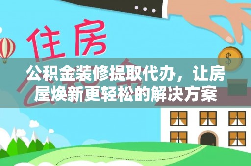 三义公积金装修提取代办，让房屋焕新更轻松的解决方案